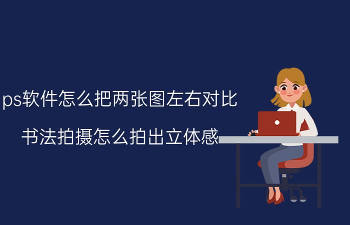 ps软件怎么把两张图左右对比 书法拍摄怎么拍出立体感？怎么调整角度？